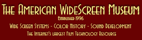 The Internet's most comprehensive source for information on Cinerama, CinemaScope, VistaVision, Superscope, Todd-AO, Super Panavision, Cinemiracle, Technirama, Ultra Panavision, Vitaphone, Optical Sound, Magnetic Sound, Technicolor, Cinecolor, Dufaycolor, Pathé color, you know, the OLD stuff!